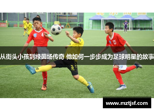 从街头小孩到绿茵场传奇 他如何一步步成为足球明星的故事