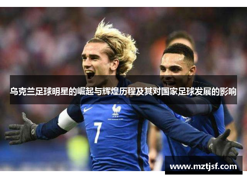 乌克兰足球明星的崛起与辉煌历程及其对国家足球发展的影响