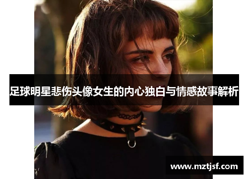 足球明星悲伤头像女生的内心独白与情感故事解析