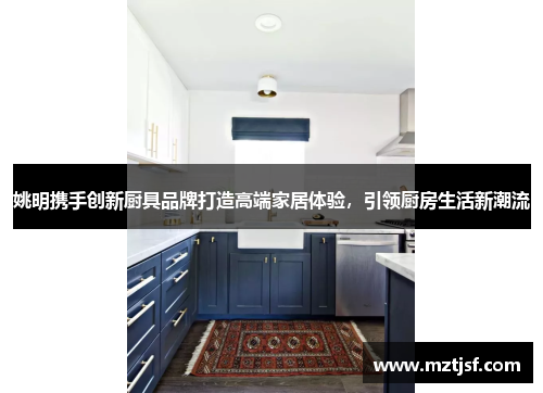 姚明携手创新厨具品牌打造高端家居体验，引领厨房生活新潮流