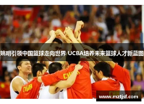 姚明引领中国篮球走向世界 UCBA培养未来篮球人才新蓝图