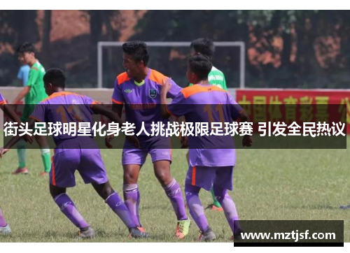 街头足球明星化身老人挑战极限足球赛 引发全民热议