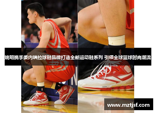 姚明携手委内瑞拉球鞋品牌打造全新运动鞋系列 引领全球篮球时尚潮流