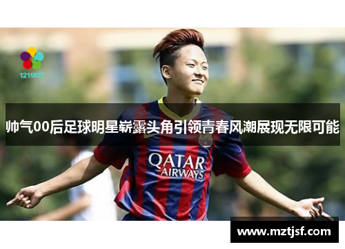 帅气00后足球明星崭露头角引领青春风潮展现无限可能