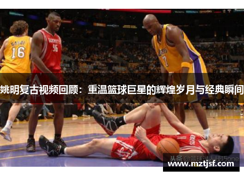 姚明复古视频回顾：重温篮球巨星的辉煌岁月与经典瞬间