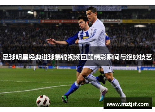 足球明星经典进球集锦视频回顾精彩瞬间与绝妙技艺
