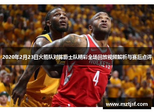 2020年2月23日火箭队对阵爵士队精彩全场回放视频解析与赛后点评
