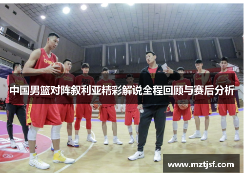 中国男篮对阵叙利亚精彩解说全程回顾与赛后分析