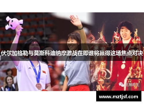 伏尔加格勒与莫斯科迪纳摩激战在即谁将赢得这场焦点对决